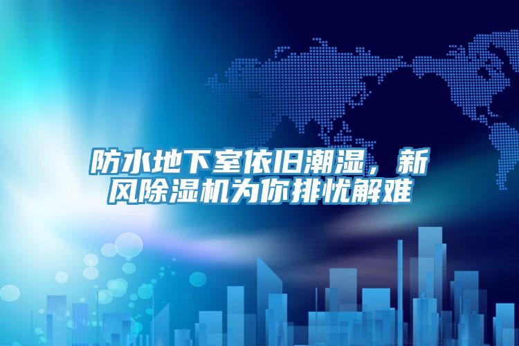防水地下室依舊潮濕，新風(fēng)除濕機為你排憂(yōu)解難