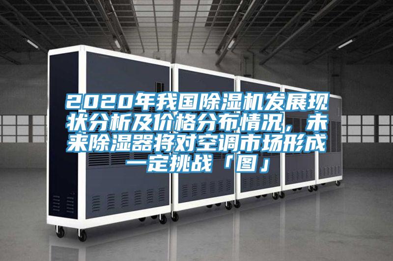 2020年我國除濕機發(fā)展現狀分析及價(jià)格分布情況，未來(lái)除濕器將對空調市場(chǎng)形成一定挑戰「圖」