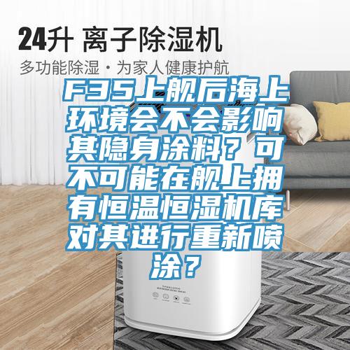 F35上艦后海上環(huán)境會(huì )不會(huì )影響其隱身涂料？可不可能在艦上擁有恒溫恒濕機庫對其進(jìn)行重新噴涂？