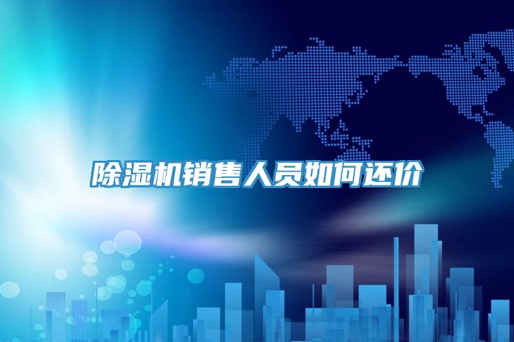除濕機銷(xiāo)售人員如何還價(jià)