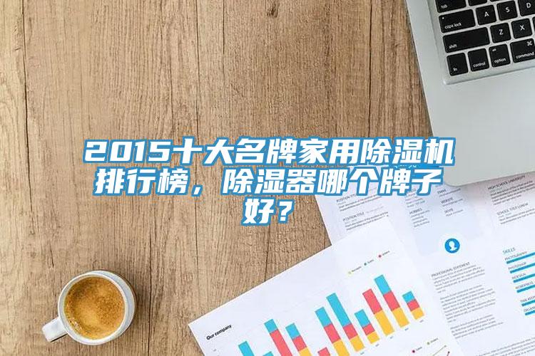 2015十大名牌家用除濕機排行榜，除濕器哪個(gè)牌子好？