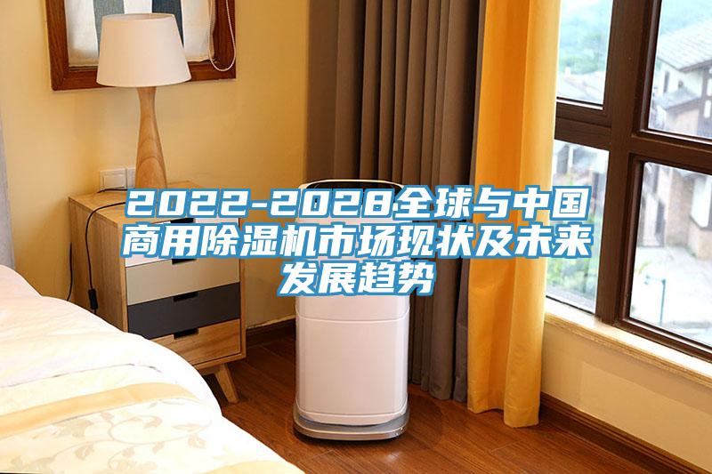 2022-2028全球與中國商用除濕機市場(chǎng)現狀及未來(lái)發(fā)展趨勢