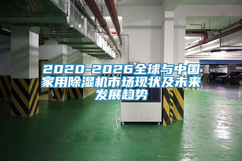 2020-2026全球與中國家用除濕機市場(chǎng)現狀及未來(lái)發(fā)展趨勢