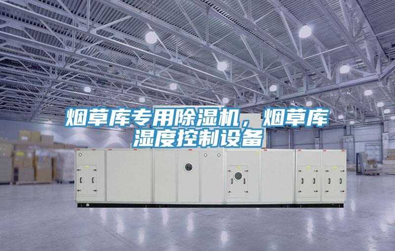 煙草庫專(zhuān)用除濕機，煙草庫濕度控制設備