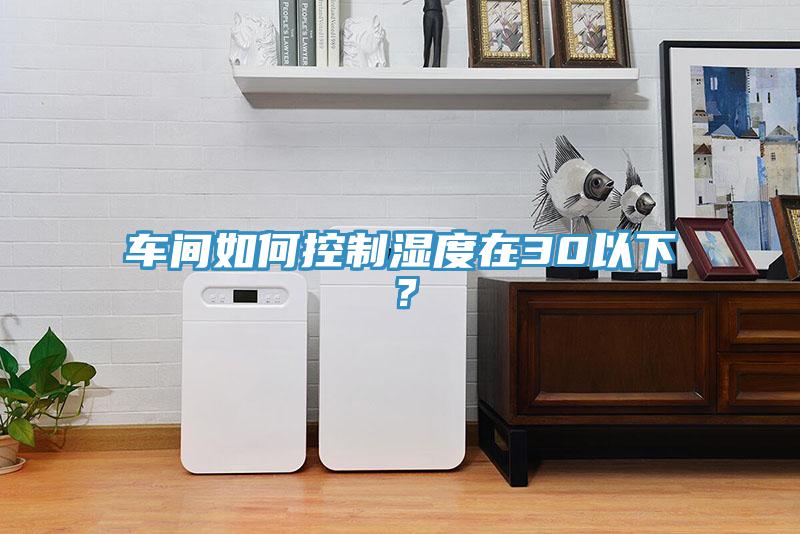 車(chē)間如何控制濕度在30以下？