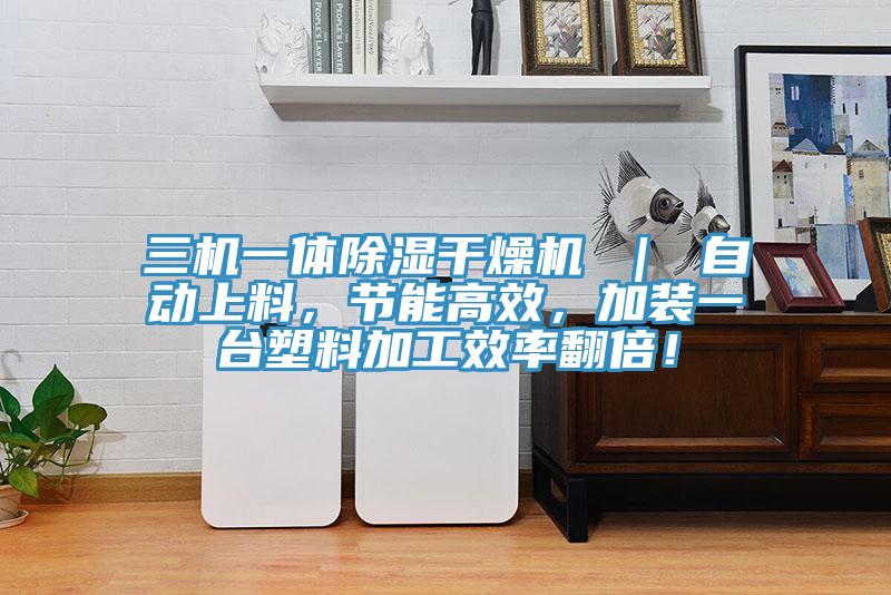 三機一體除濕干燥機 ｜ 自動(dòng)上料，節能高效，加裝一臺塑料加工效率翻倍！