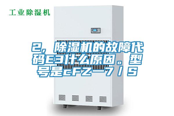 2, 除濕機的故障代碼E3什么原因。型號是cFZ一7／S