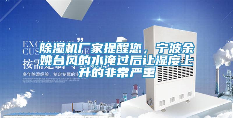 除濕機廠(chǎng)家提醒您，寧波余姚臺風(fēng)的水淹過(guò)后讓濕度上升的非常嚴重