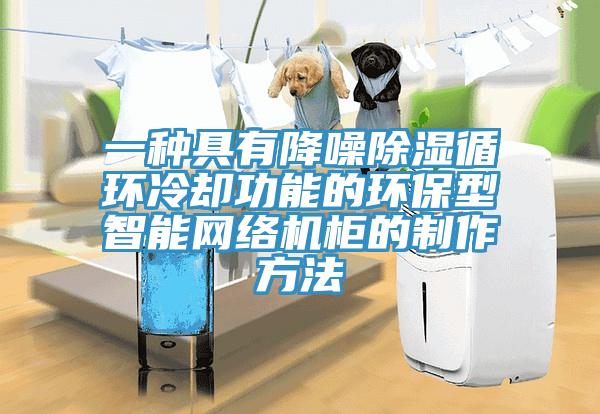 一種具有降噪除濕循環(huán)冷卻功能的環(huán)保型智能網(wǎng)絡(luò )機柜的制作方法