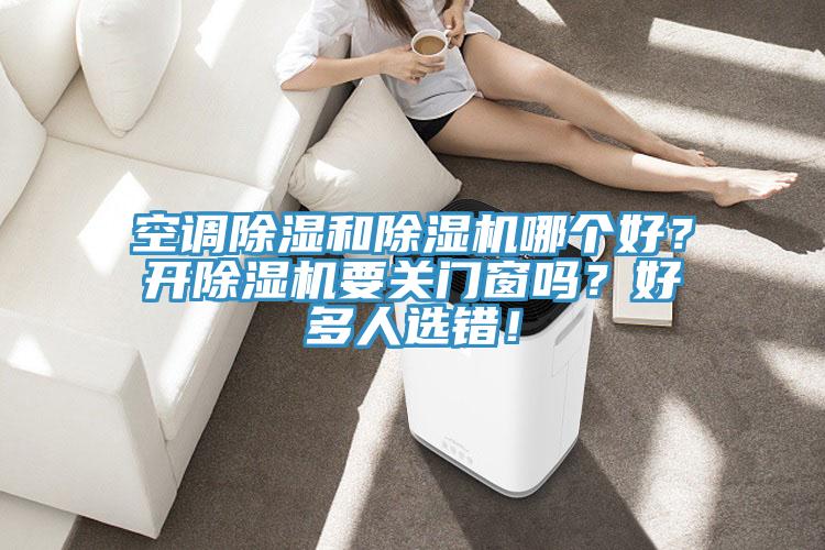 空調除濕和除濕機哪個(gè)好？開(kāi)除濕機要關(guān)門(mén)窗嗎？好多人選錯！