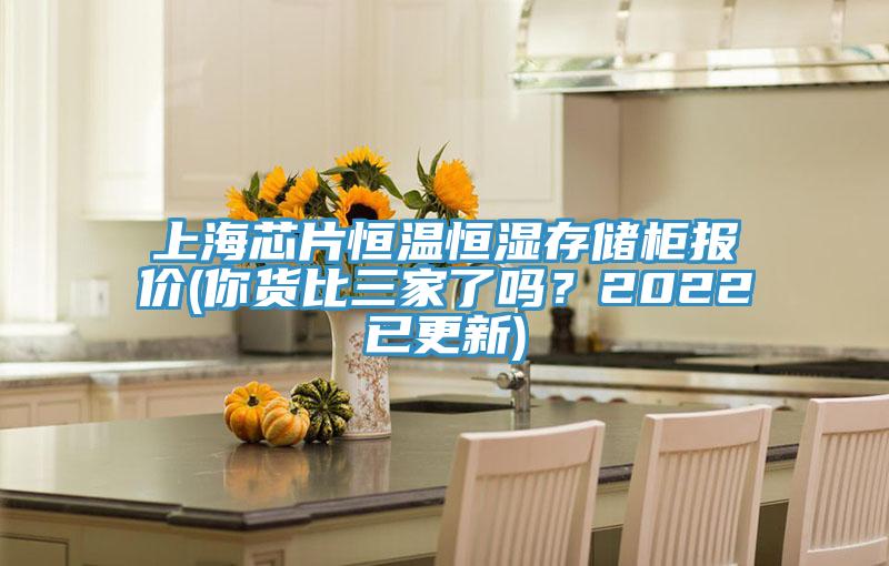 上海芯片恒溫恒濕存儲柜報價(jià)(你貨比三家了嗎？2022已更新)