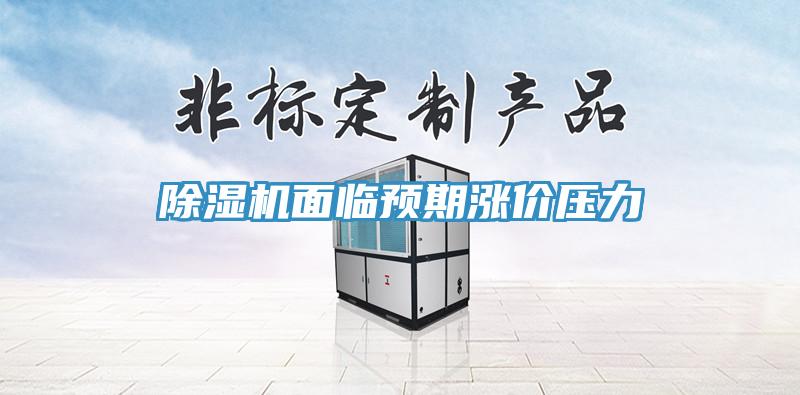 除濕機面臨預期漲價(jià)壓力