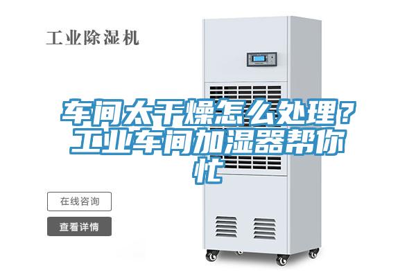 車(chē)間太干燥怎么處理？工業(yè)車(chē)間加濕器幫你忙