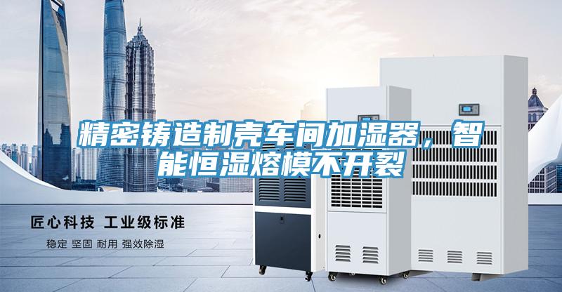 精密鑄造制殼車(chē)間加濕器，智能恒濕熔模不開(kāi)裂