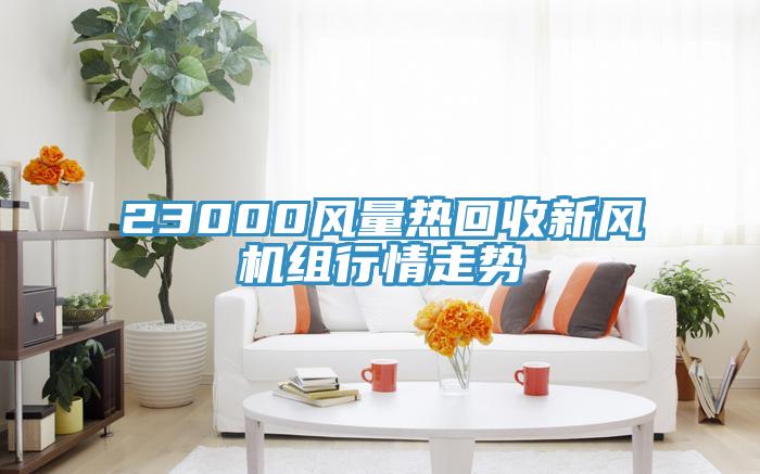 23000風(fēng)量熱回收新風(fēng)機組行情走勢