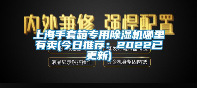 上海手套箱專(zhuān)用除濕機哪里有賣(mài)(今日推薦：2022已更新)