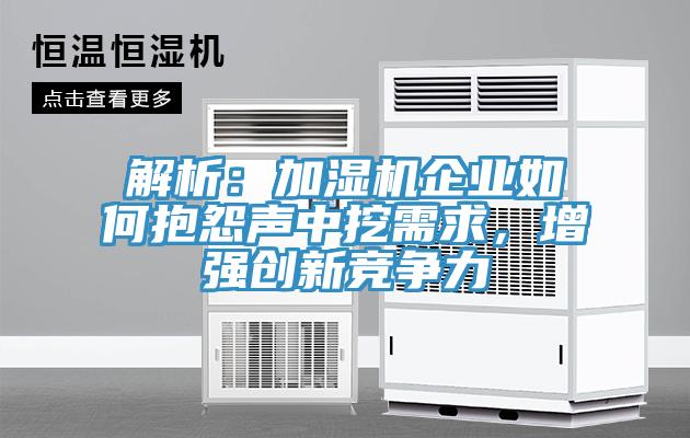 解析：加濕機企業(yè)如何抱怨聲中挖需求，增強創(chuàng  )新競爭力