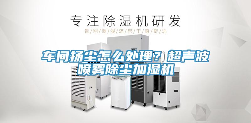 車(chē)間揚塵怎么處理？超聲波噴霧除塵加濕機