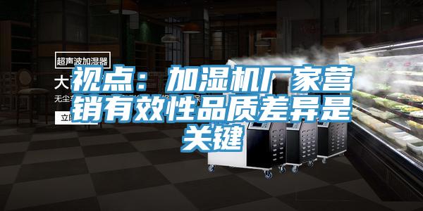 視點(diǎn)：加濕機廠(chǎng)家營(yíng)銷(xiāo)有效性品質(zhì)差異是關(guān)鍵