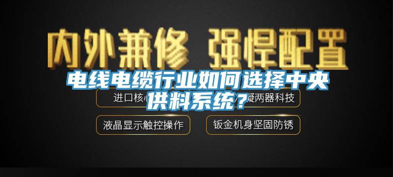電線(xiàn)電纜行業(yè)如何選擇中央供料系統？