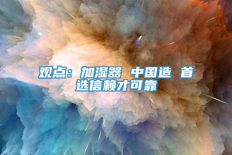 觀(guān)點(diǎn)：加濕器 中國造 首選信賴(lài)才可靠