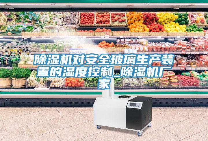除濕機對安全玻璃生產(chǎn)裝置的濕度控制_除濕機廠(chǎng)家
