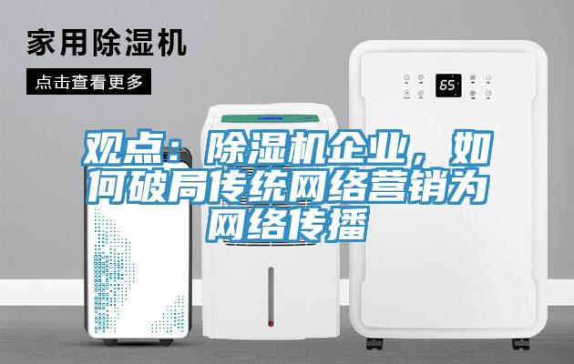 觀(guān)點(diǎn)：除濕機企業(yè)，如何破局傳統網(wǎng)絡(luò )營(yíng)銷(xiāo)為網(wǎng)絡(luò )傳播