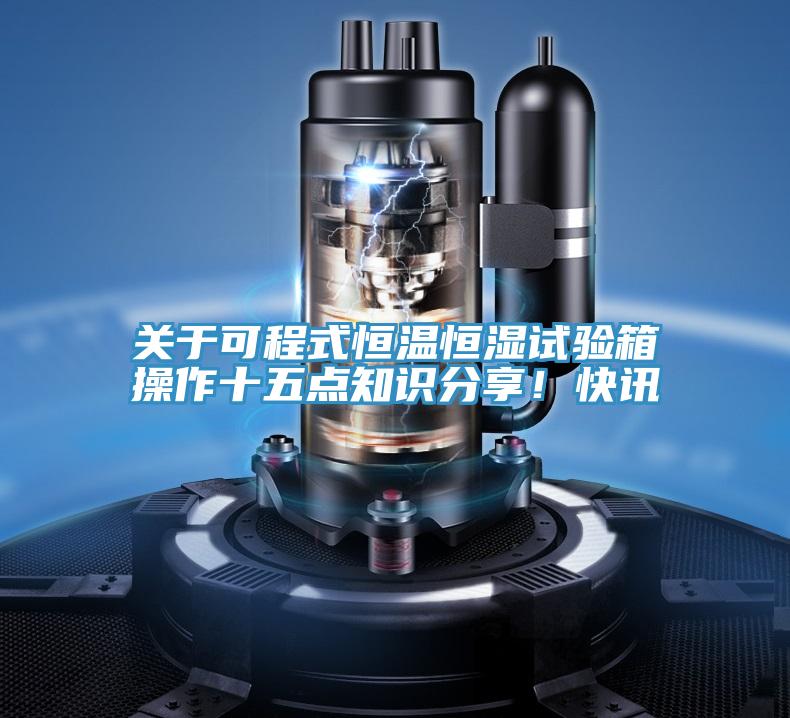 關(guān)于可程式恒溫恒濕試驗箱操作十五點(diǎn)知識分享！快訊