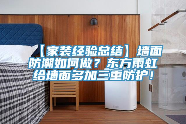 【家裝經(jīng)驗總結】墻面防潮如何做？東方雨虹給墻面多加三重防護！