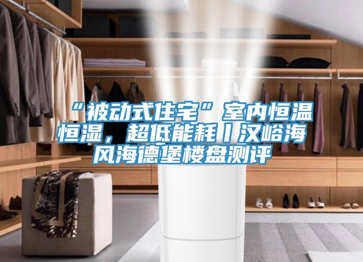 “被動(dòng)式住宅”室內恒溫恒濕，超低能耗丨漢峪海風(fēng)海德堡樓盤(pán)測評