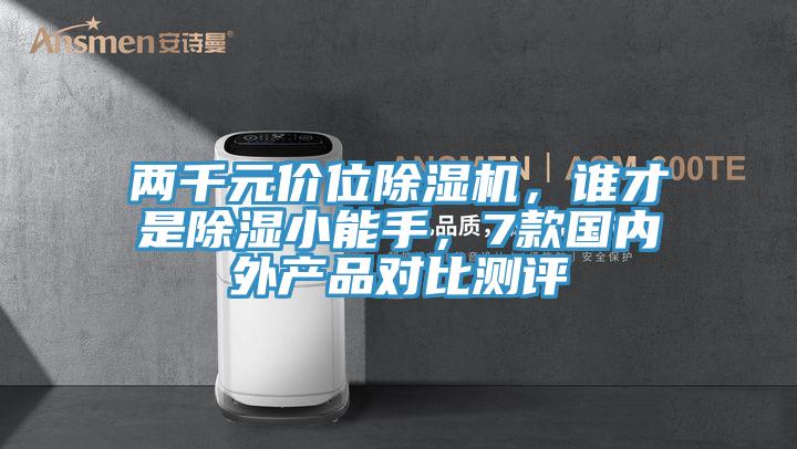 兩千元價(jià)位除濕機，誰(shuí)才是除濕小能手，7款國內外產(chǎn)品對比測評