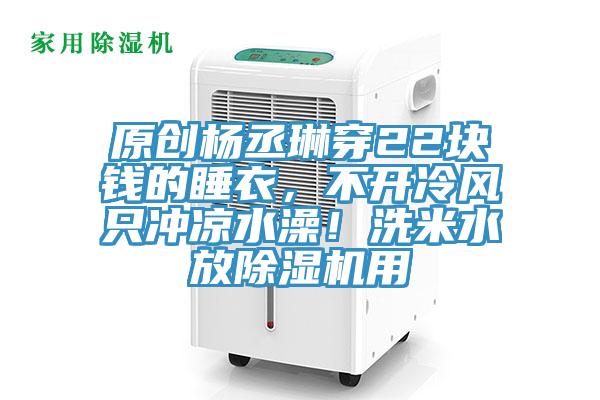 原創(chuàng  )楊丞琳穿22塊錢(qián)的睡衣，不開(kāi)冷風(fēng)只沖涼水澡！洗米水放除濕機用