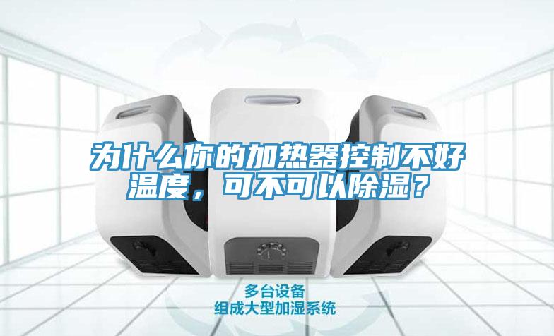 為什么你的加熱器控制不好溫度，可不可以除濕？