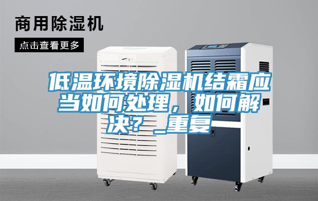 低溫環(huán)境除濕機結霜應當如何處理，如何解決？_重復
