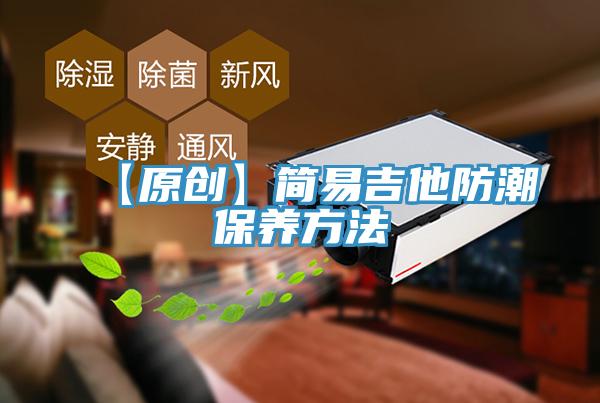 【原創(chuàng  )】簡(jiǎn)易吉他防潮保養方法