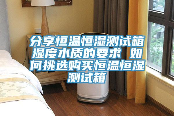分享恒溫恒濕測試箱濕度水質(zhì)的要求 如何挑選購買(mǎi)恒溫恒濕測試箱