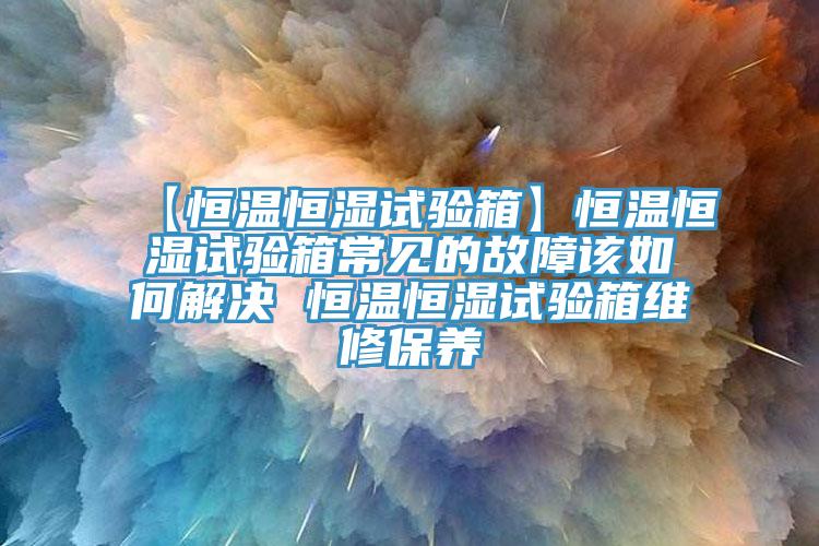 【恒溫恒濕試驗箱】恒溫恒濕試驗箱常見(jiàn)的故障該如何解決 恒溫恒濕試驗箱維修保養