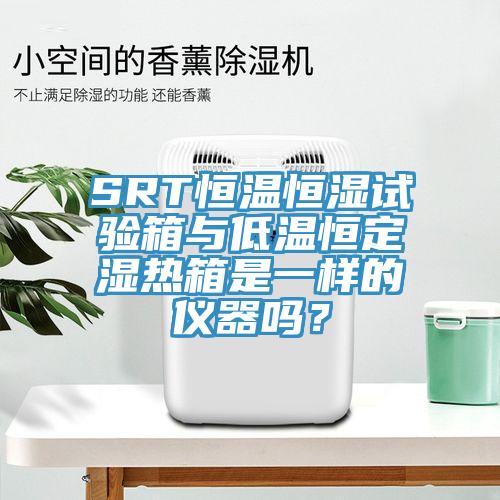 SRT恒溫恒濕試驗箱與低溫恒定濕熱箱是一樣的儀器嗎？