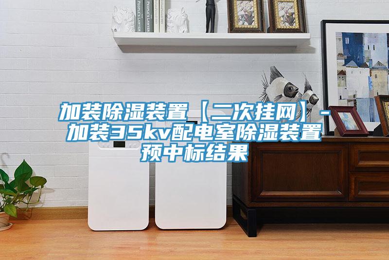 加裝除濕裝置【二次掛網(wǎng)】-加裝35kv配電室除濕裝置預中標結果