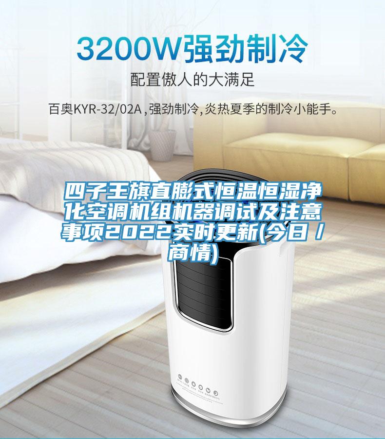 四子王旗直膨式恒溫恒濕凈化空調機組機器調試及注意事項2022實(shí)時(shí)更新(今日／商情)