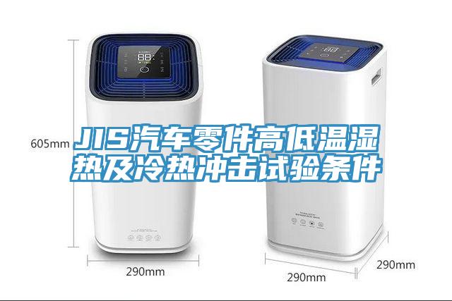 JIS汽車(chē)零件高低溫濕熱及冷熱沖擊試驗條件