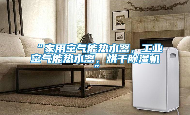 “家用空氣能熱水器，工業(yè)空氣能熱水器，烘干除濕機”