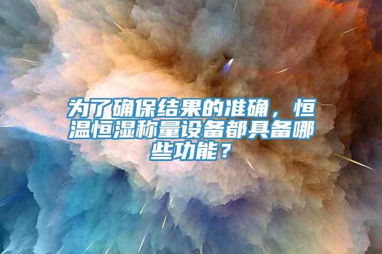 為了確保結果的準確，恒溫恒濕稱(chēng)量設備都具備哪些功能？
