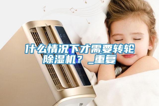 什么情況下才需要轉輪除濕機？_重復