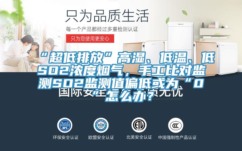 “超低排放”高濕、低溫、低SO2濃度煙氣，手工比對監測SO2監測值偏低或為“0”怎么辦？