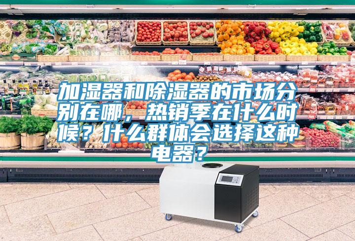 加濕器和除濕器的市場(chǎng)分別在哪，熱銷(xiāo)季在什么時(shí)候？什么群體會(huì )選擇這種電器？