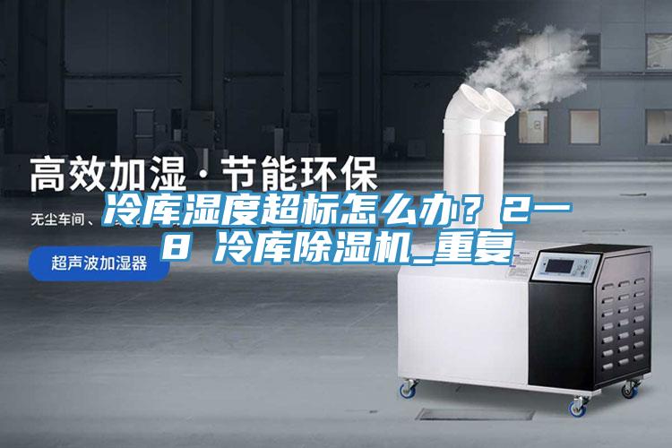 冷庫濕度超標怎么辦？2一8℃冷庫除濕機_重復
