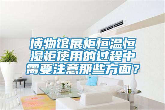 博物館展柜恒溫恒濕柜使用的過(guò)程中需要注意那些方面？