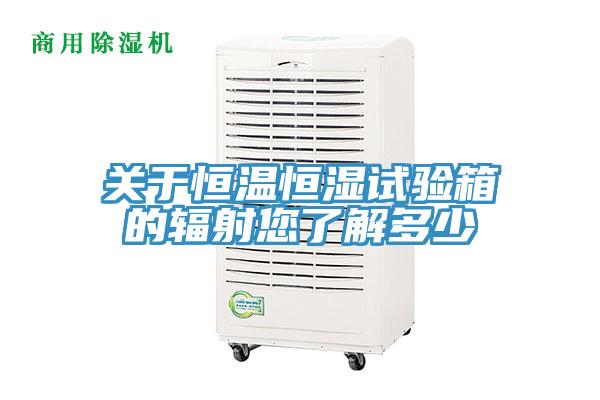關(guān)于恒溫恒濕試驗箱的輻射您了解多少