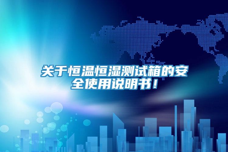 關(guān)于恒溫恒濕測試箱的安全使用說(shuō)明書(shū)！